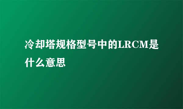 冷却塔规格型号中的LRCM是什么意思