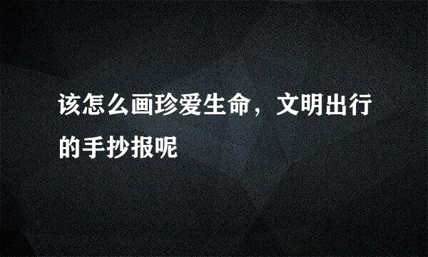 该怎么画珍爱生命，文明出行的手抄报呢