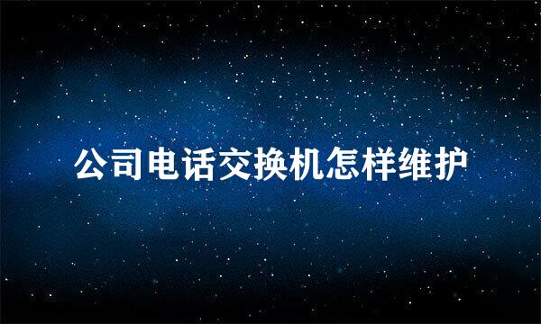 公司电话交换机怎样维护