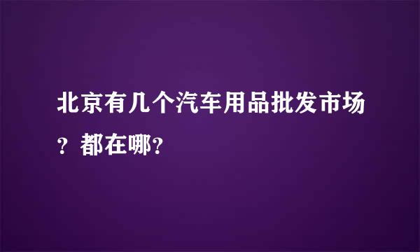 北京有几个汽车用品批发市场？都在哪？