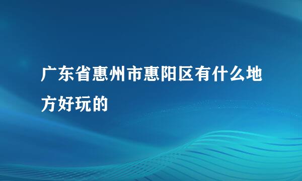 广东省惠州市惠阳区有什么地方好玩的