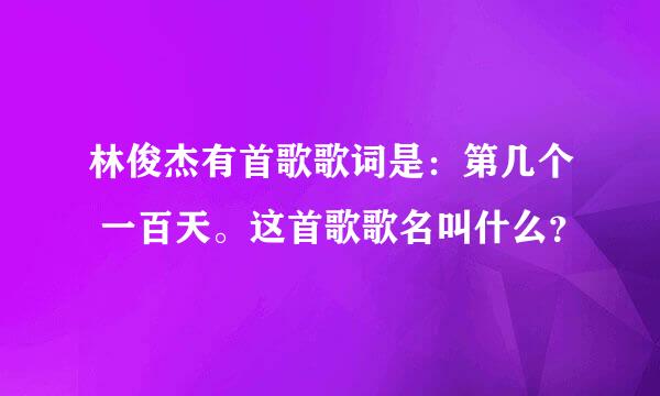 林俊杰有首歌歌词是：第几个 一百天。这首歌歌名叫什么？