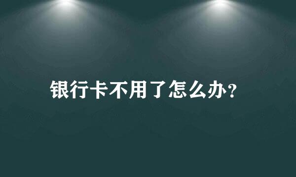 银行卡不用了怎么办？