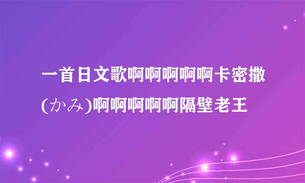 一首日文歌啊啊啊啊啊卡密撒(かみ)啊啊啊啊啊隔壁老王