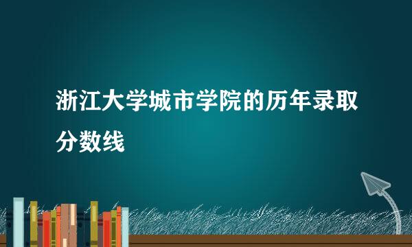 浙江大学城市学院的历年录取分数线