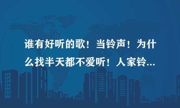 谁有好听的歌！当铃声！为什么找半天都不爱听！人家铃声都那么好听、要歌名！