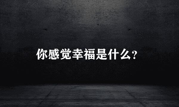 你感觉幸福是什么？