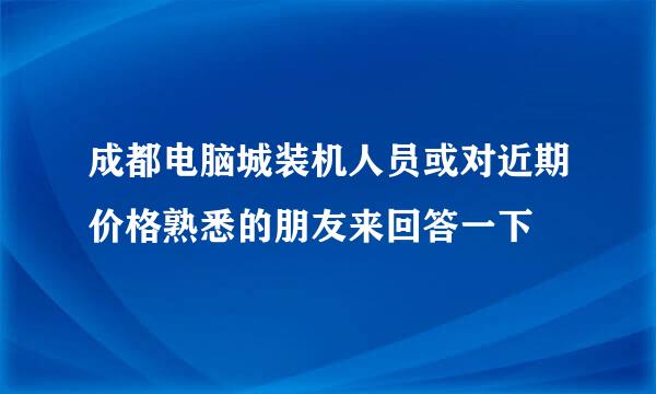 成都电脑城装机人员或对近期价格熟悉的朋友来回答一下