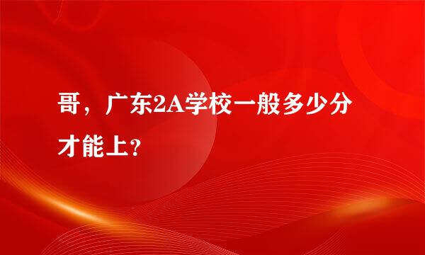 哥，广东2A学校一般多少分才能上？