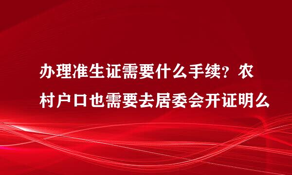 办理准生证需要什么手续？农村户口也需要去居委会开证明么