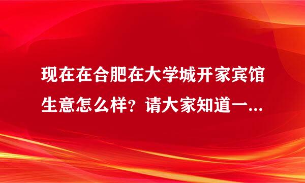 现在在合肥在大学城开家宾馆生意怎么样？请大家知道一下、、谢谢、、、