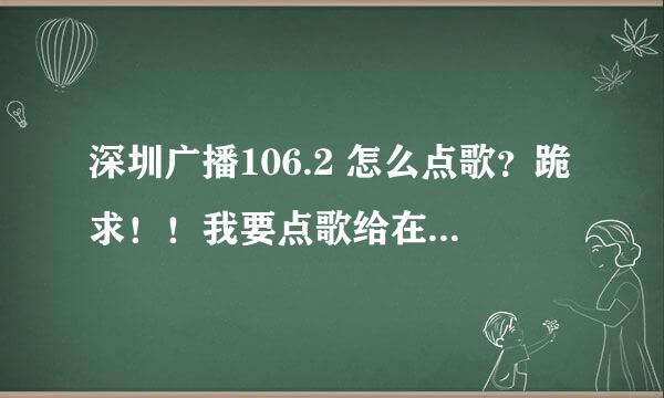 深圳广播106.2 怎么点歌？跪求！！我要点歌给在深圳的她！