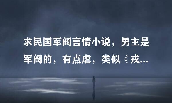 求民国军阀言情小说，男主是军阀的，有点虐，类似《戎爱：军统的女人》的