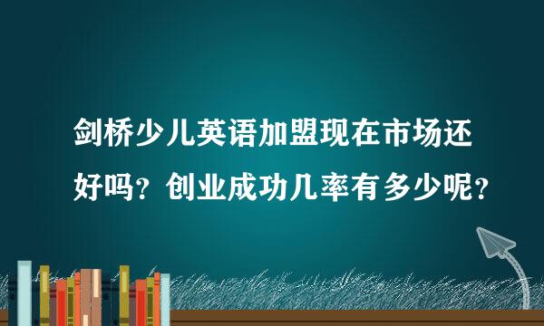 剑桥少儿英语加盟现在市场还好吗？创业成功几率有多少呢？