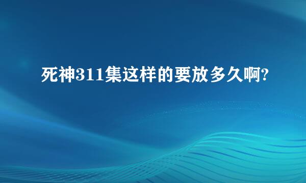 死神311集这样的要放多久啊?