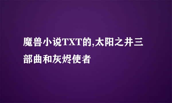 魔兽小说TXT的,太阳之井三部曲和灰烬使者