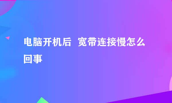 电脑开机后  宽带连接慢怎么回事