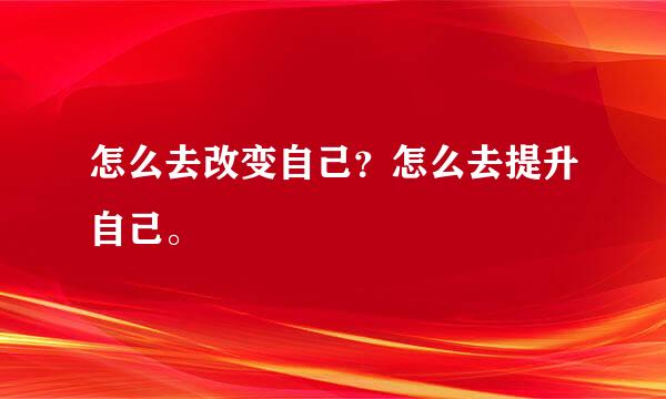 怎么去改变自己？怎么去提升自己。