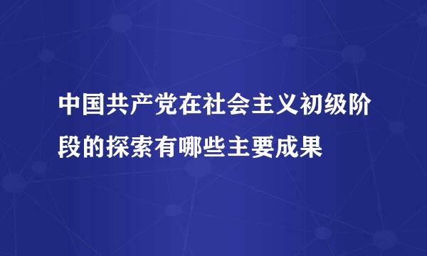 中国共产党在社会主义初级阶段的探索有哪些主要成果