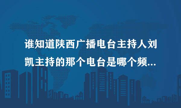 谁知道陕西广播电台主持人刘凯主持的那个电台是哪个频率？节目名称是什么？