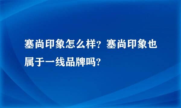 塞尚印象怎么样？塞尚印象也属于一线品牌吗?