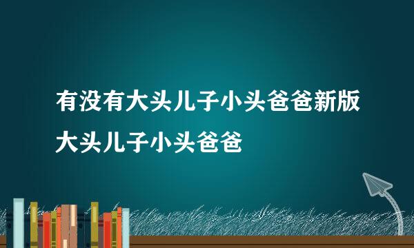 有没有大头儿子小头爸爸新版大头儿子小头爸爸