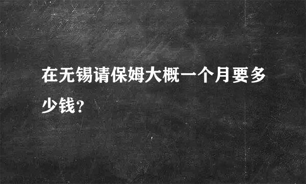 在无锡请保姆大概一个月要多少钱？