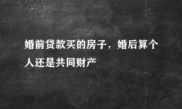 婚前贷款买的房子，婚后算个人还是共同财产