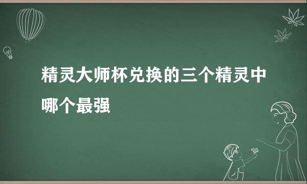 精灵大师杯兑换的三个精灵中哪个最强