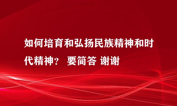 如何培育和弘扬民族精神和时代精神？ 要简答 谢谢