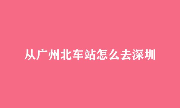 从广州北车站怎么去深圳