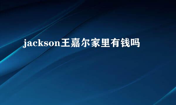 jackson王嘉尔家里有钱吗