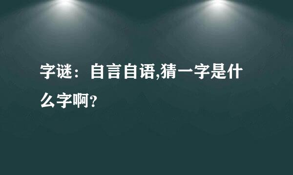 字谜：自言自语,猜一字是什么字啊？