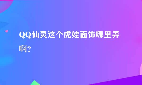 QQ仙灵这个虎娃面饰哪里弄啊？