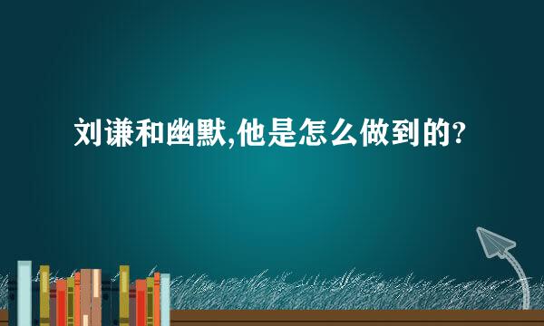 刘谦和幽默,他是怎么做到的?