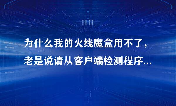 为什么我的火线魔盒用不了，老是说请从客户端检测程序是否有跟新？ 谁可以告诉我怎么解决啊