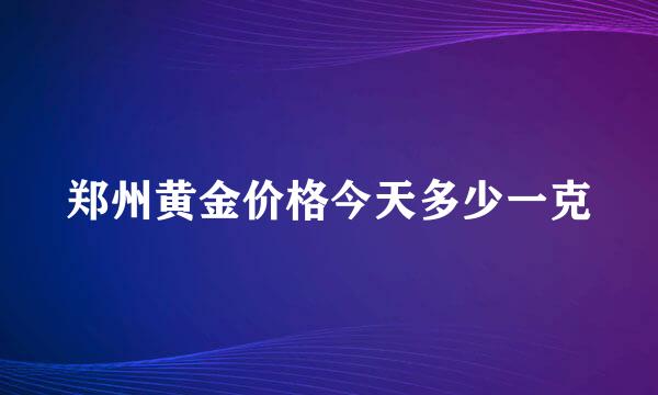 郑州黄金价格今天多少一克