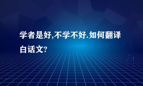 学者是好,不学不好.如何翻译白话文?