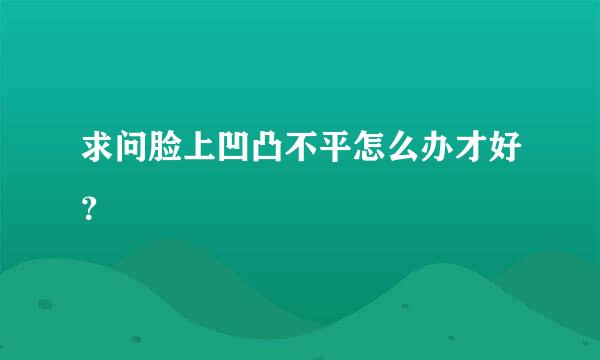 求问脸上凹凸不平怎么办才好？