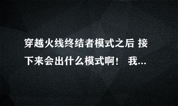 穿越火线终结者模式之后 接下来会出什么模式啊！ 我平时都是喜欢玩救世主模式，新出的终结者不好玩！