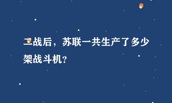 二战后，苏联一共生产了多少架战斗机？