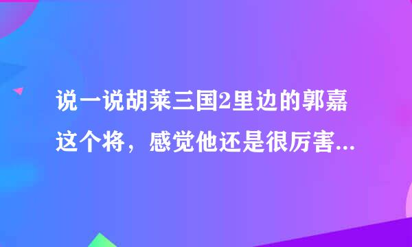 说一说胡莱三国2里边的郭嘉这个将，感觉他还是很厉害的蛮，郭嘉~真心强大~你们说嘞？