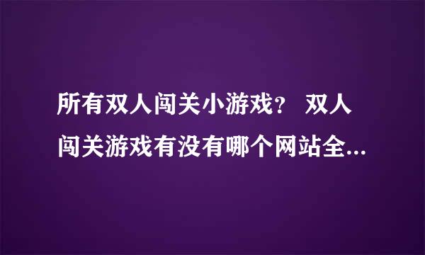 所有双人闯关小游戏？ 双人闯关游戏有没有哪个网站全都收集了？要个双人游戏全点的网站。