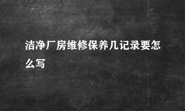 洁净厂房维修保养几记录要怎么写