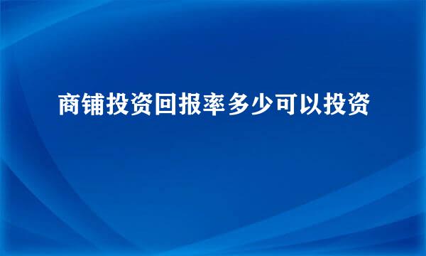 商铺投资回报率多少可以投资