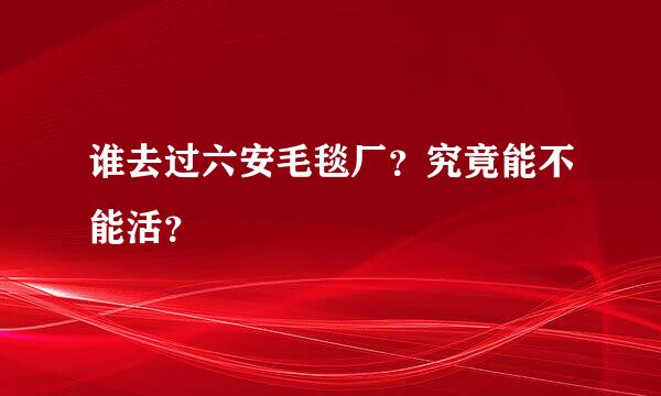 谁去过六安毛毯厂？究竟能不能活？