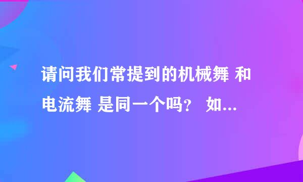 请问我们常提到的机械舞 和电流舞 是同一个吗？ 如果不是，能不能介绍下两者区别呢。 谢谢 写的号我会加分