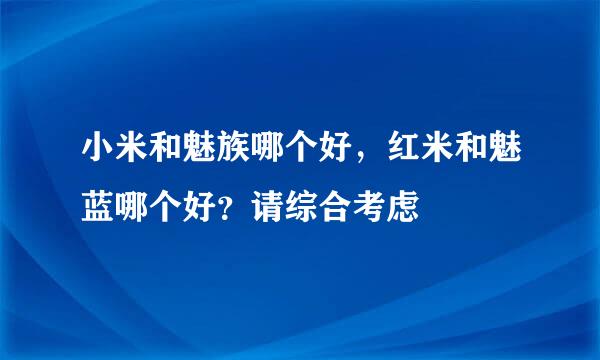 小米和魅族哪个好，红米和魅蓝哪个好？请综合考虑