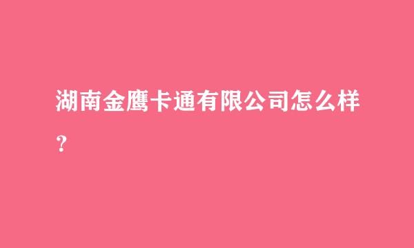 湖南金鹰卡通有限公司怎么样？