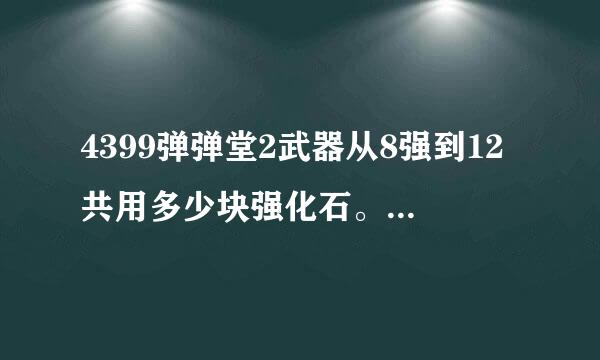 4399弹弹堂2武器从8强到12共用多少块强化石。注：无公会